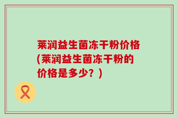 莱润益生菌冻干粉价格(莱润益生菌冻干粉的价格是多少？)