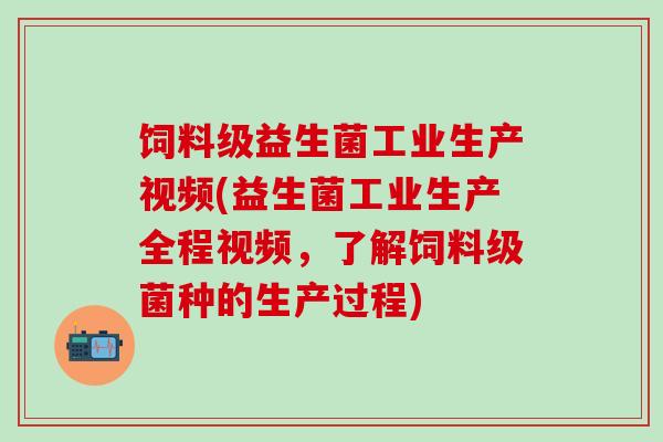 饲料级益生菌工业生产视频(益生菌工业生产全程视频，了解饲料级菌种的生产过程)