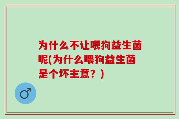 为什么不让喂狗益生菌呢(为什么喂狗益生菌是个坏主意？)