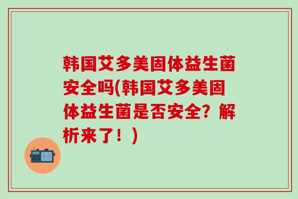 韩国艾多美固体益生菌安全吗(韩国艾多美固体益生菌是否安全？解析来了！)
