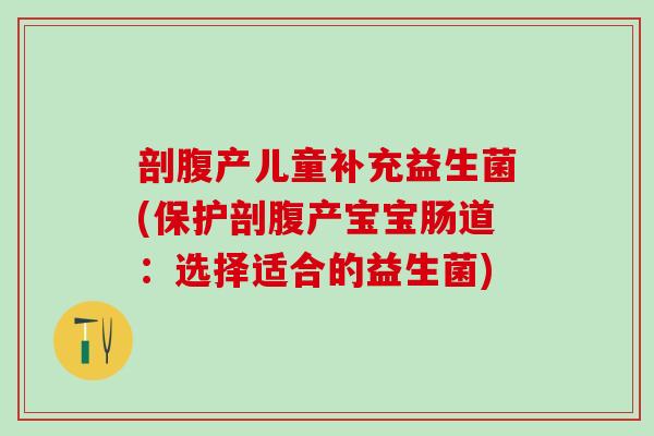 剖腹产儿童补充益生菌(保护剖腹产宝宝肠道:选择适合的益生菌) 剖腹产儿童补充益生菌(保护剖腹产宝宝肠道:选择适合的益生菌)