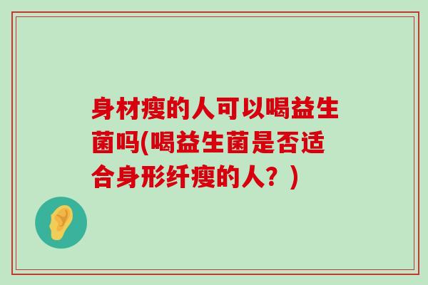 身材瘦的人可以喝益生菌吗(喝益生菌是否适合身形纤瘦的人?) 身材瘦的人可以喝益生菌吗(喝益生菌是否适合身形纤瘦的人?)
