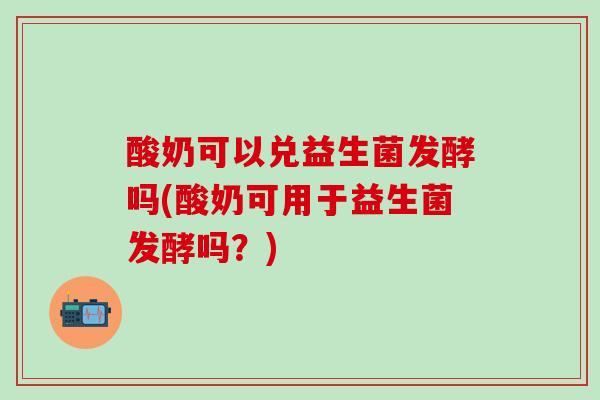 酸奶可以兑益生菌发酵吗(酸奶可用于益生菌发酵吗？)