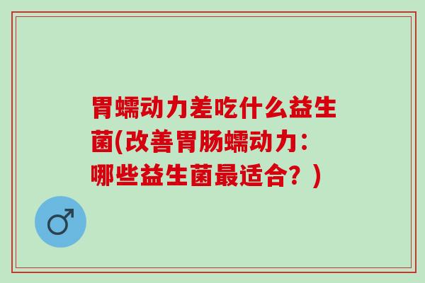 胃蠕动力差吃什么益生菌(改善胃肠蠕动力：哪些益生菌最适合？)