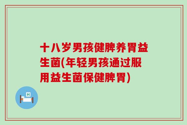 十八岁男孩健脾养胃益生菌(年轻男孩通过服用益生菌保健脾胃)