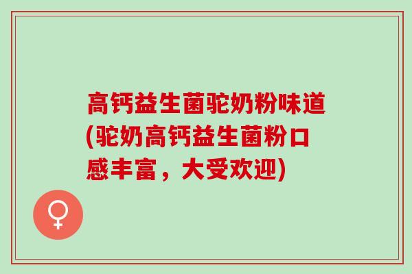 高钙益生菌驼奶粉味道(驼奶高钙益生菌粉口感丰富，大受欢迎)