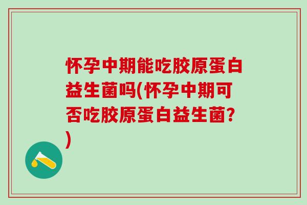 怀孕中期能吃胶原蛋白益生菌吗(怀孕中期可否吃胶原蛋白益生菌？)