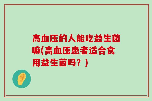 高血压的人能吃益生菌嘛(高血压患者适合食用益生菌吗？)