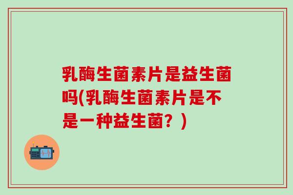 乳酶生菌素片是益生菌吗(乳酶生菌素片是不是一种益生菌？)