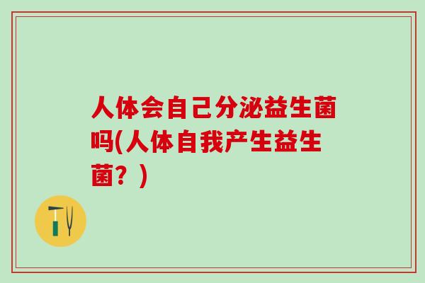 人体会自己分泌益生菌吗(人体自我产生益生菌？)