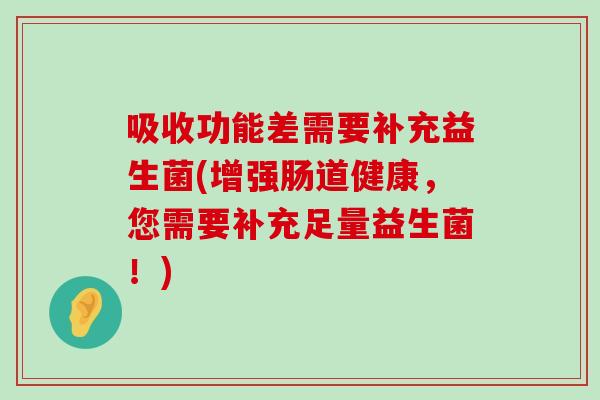 吸收功能差需要补充益生菌(增强肠道健康，您需要补充足量益生菌！)