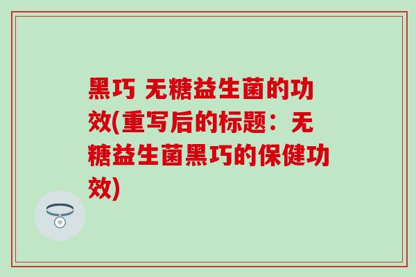 黑巧 无糖益生菌的功效(重写后的标题：无糖益生菌黑巧的保健功效)