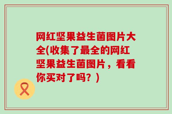 网红坚果益生菌图片大全(收集了最全的网红坚果益生菌图片，看看你买对了吗？)