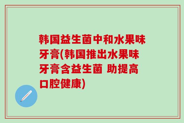 韩国益生菌中和水果味牙膏(韩国推出水果味牙膏含益生菌 助提高口腔健康)