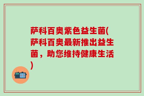 萨科百奥紫色益生菌(萨科百奥新推出益生菌，助您维持健康生活)
