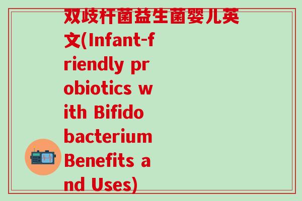 双歧杆菌益生菌婴儿英文(Infant-friendly probiotics with Bifidobacterium Benefits and Uses)