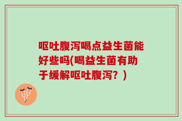 呕吐腹泻喝点益生菌能好些吗(喝益生菌有助于缓解呕吐腹泻？)