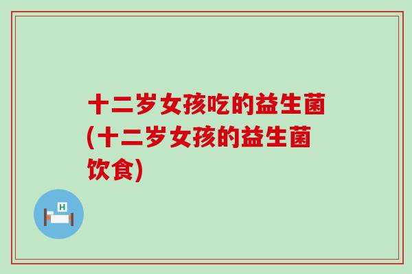 十二岁女孩吃的益生菌(十二岁女孩的益生菌饮食)