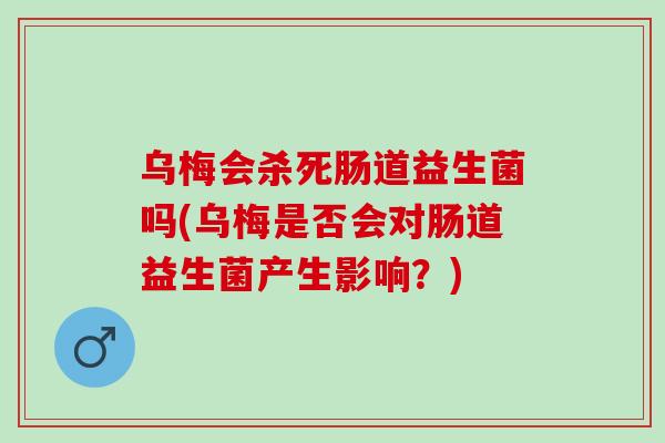 乌梅会杀死肠道益生菌吗(乌梅是否会对肠道益生菌产生影响？)