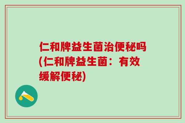 仁和牌益生菌治便秘吗(仁和牌益生菌：有效缓解便秘)