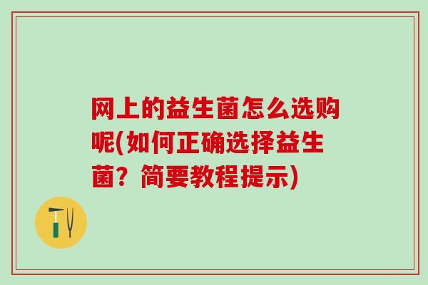 网上的益生菌怎么选购呢(如何正确选择益生菌?简要教程提示) 网上的益生菌怎么选购呢(如何正确选择益生菌?简要教程提示)