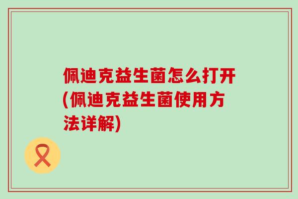 佩迪克益生菌怎么打开(佩迪克益生菌使用方法详解)