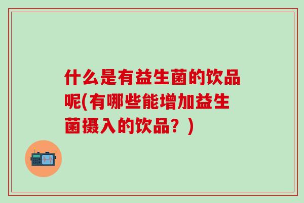 什么是有益生菌的饮品呢(有哪些能增加益生菌摄入的饮品？)