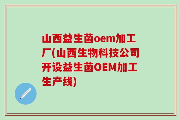 山西益生菌oem加工厂(山西生物科技公司开设益生菌OEM加工生产线)