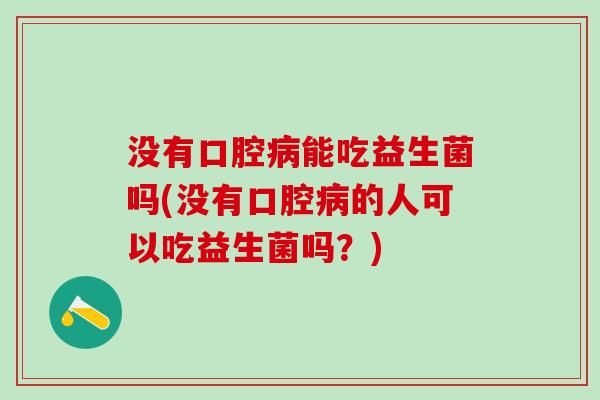 没有口腔病能吃益生菌吗(没有口腔病的人可以吃益生菌吗？)