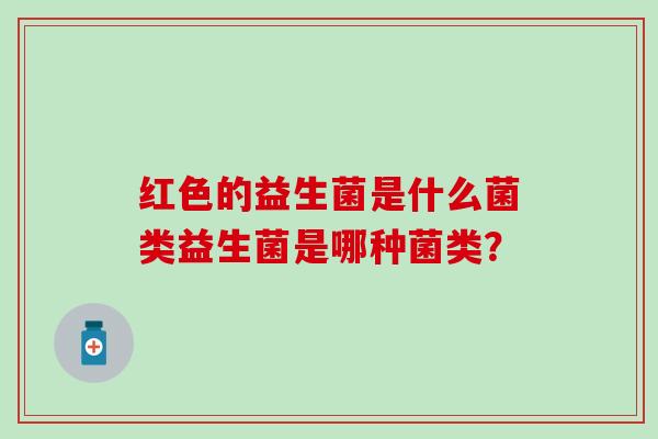 红色的益生菌是什么菌类益生菌是哪种菌类？