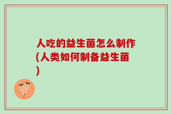 人吃的益生菌怎么制作(人类如何制备益生菌)