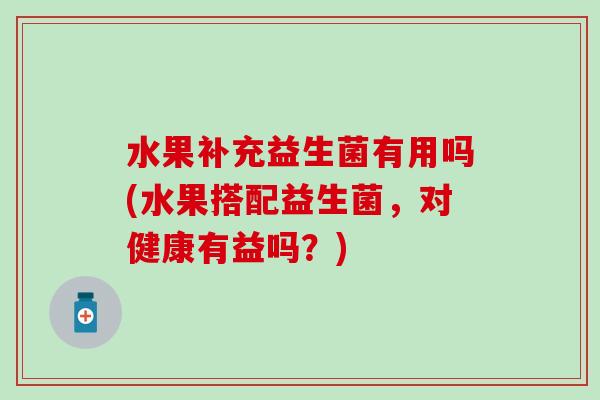 水果补充益生菌有用吗(水果搭配益生菌，对健康有益吗？)