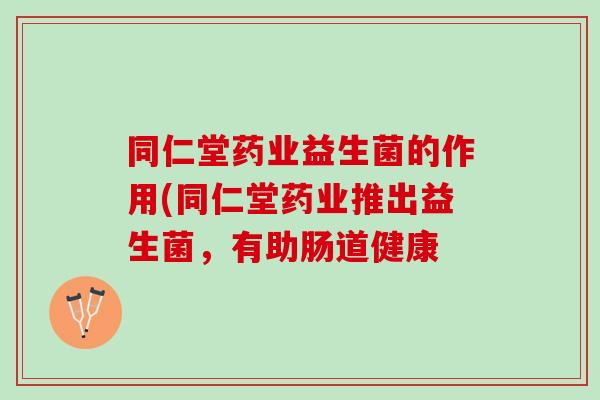 同仁堂药业益生菌的作用(同仁堂药业推出益生菌，有助肠道健康