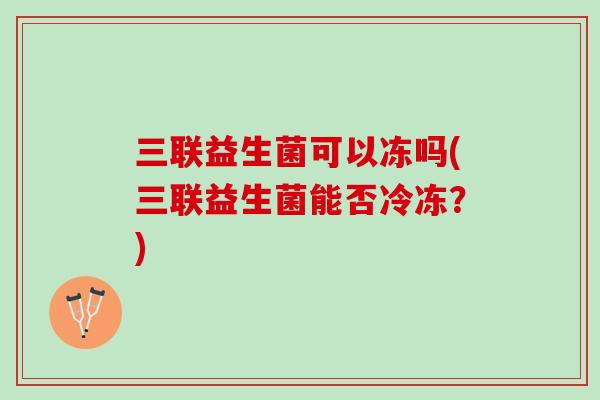 三联益生菌可以冻吗(三联益生菌能否冷冻？)