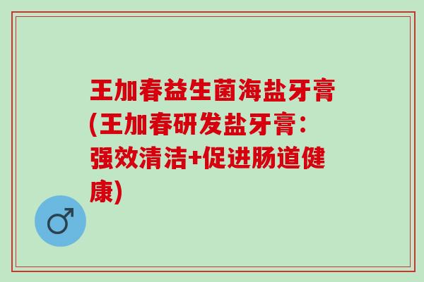 王加春益生菌海盐牙膏(王加春研发盐牙膏：强效清洁+促进肠道健康)