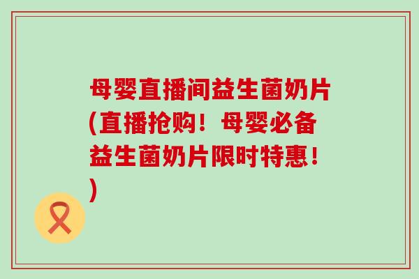 母婴直播间益生菌奶片(直播抢购!母婴必备益生菌奶片限时特惠!) 母婴直播间益生菌奶片(直播抢购!母婴必备益生菌奶片限时特惠!)