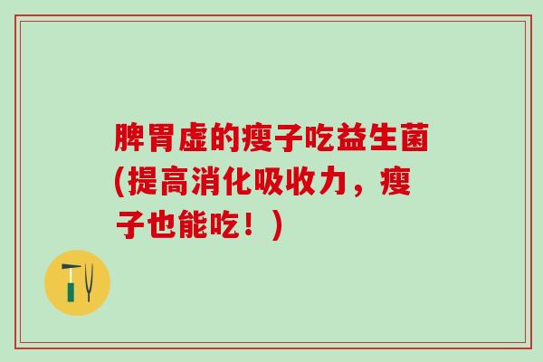 脾胃虚的瘦子吃益生菌(提高消化吸收力，瘦子也能吃！)