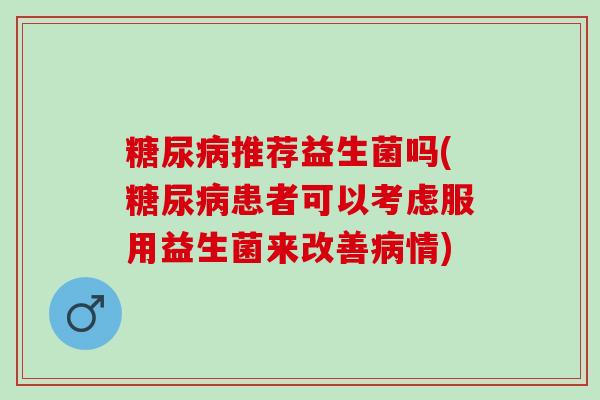 糖尿病推荐益生菌吗(糖尿病患者可以考虑服用益生菌来改善病情)