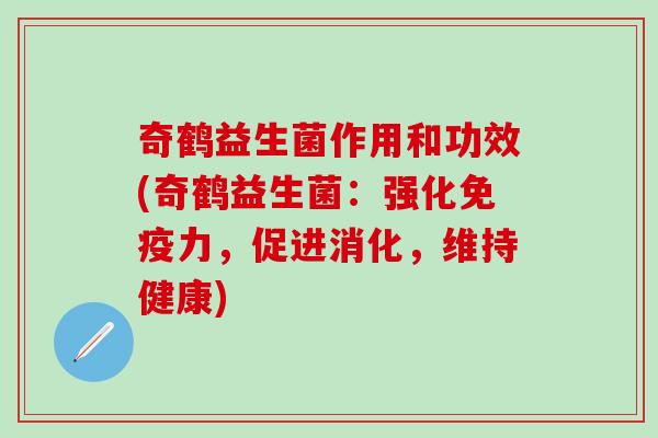 奇鹤益生菌作用和功效(奇鹤益生菌:强化力,促进消化,维持健康) 奇鹤益生菌作用和功效(奇鹤益生菌:强化力,促进消化,维持健康)