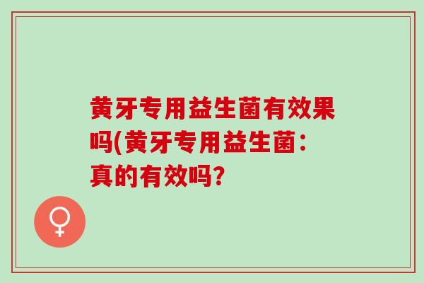 黄牙专用益生菌有效果吗(黄牙专用益生菌：真的有效吗？