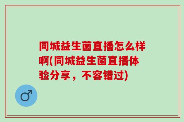 同城益生菌直播怎么样啊(同城益生菌直播体验分享，不容错过)