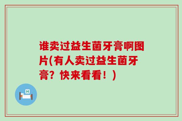 谁卖过益生菌牙膏啊图片(有人卖过益生菌牙膏?快来看看!) 谁卖过益生菌牙膏啊图片(有人卖过益生菌牙膏?快来看看!)