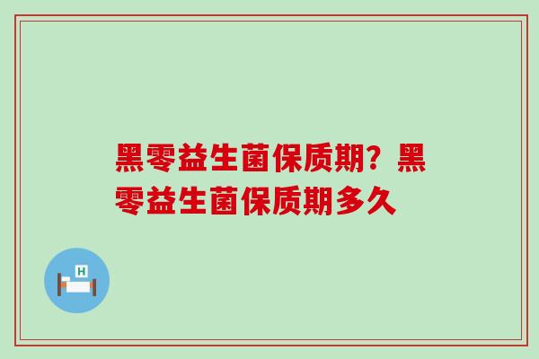 黑零益生菌保质期？黑零益生菌保质期多久