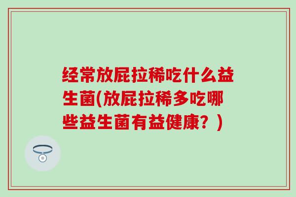 经常放屁拉稀吃什么益生菌(放屁拉稀多吃哪些益生菌有益健康？)