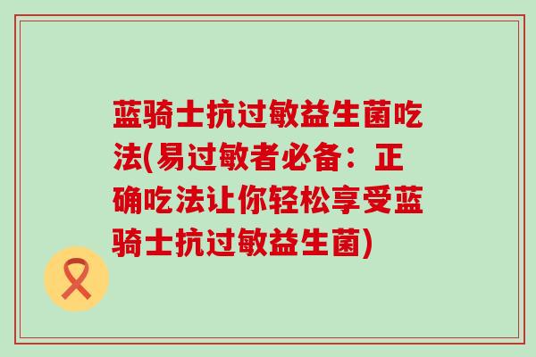 蓝骑士抗益生菌吃法(易者必备:正确吃法让你轻松享受蓝骑士抗益生菌) 蓝骑士抗益生菌吃法(易者必备:正确吃法让你轻松享受蓝骑士抗益生菌)
