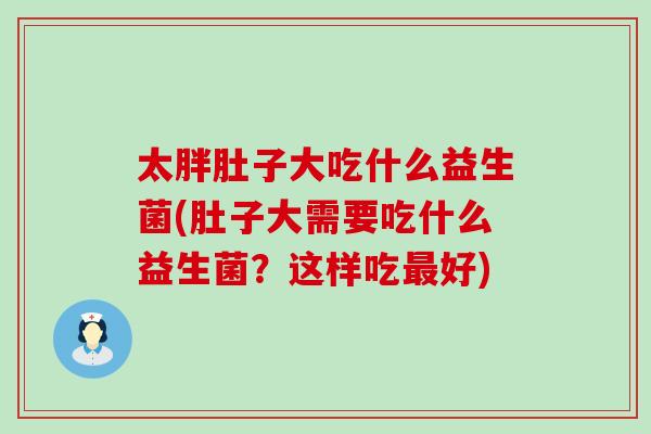 太胖肚子大吃什么益生菌(肚子大需要吃什么益生菌？这样吃最好)