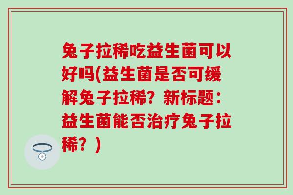 兔子拉稀吃益生菌可以好吗(益生菌是否可缓解兔子拉稀？新标题：益生菌能否治疗兔子拉稀？)