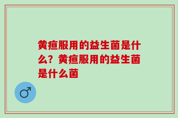 黄疸服用的益生菌是什么？黄疸服用的益生菌是什么菌
