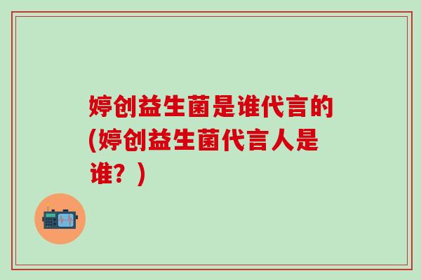 婷创益生菌是谁代言的(婷创益生菌代言人是谁？)