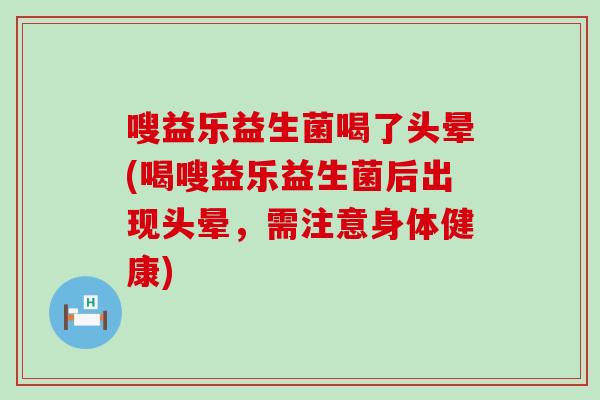 嗖益乐益生菌喝了头晕(喝嗖益乐益生菌后出现头晕，需注意身体健康)